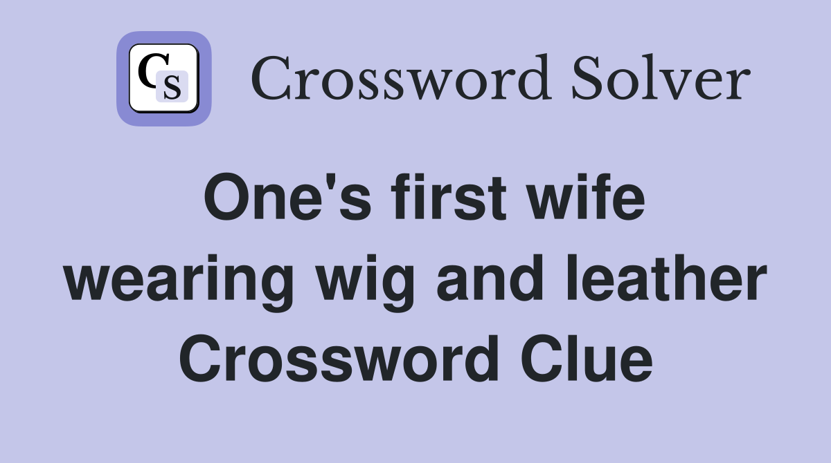 One's first wife wearing wig and leather Crossword Clue Answers
